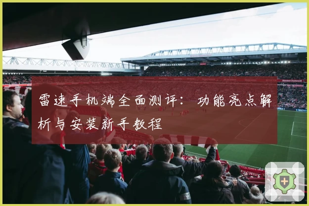 雷速手机端全面测评：功能亮点解析与安装新手教程