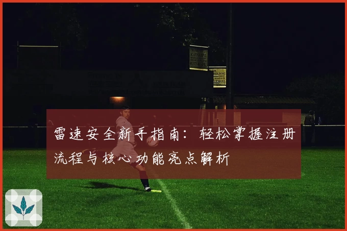 雷速安全新手指南：轻松掌握注册流程与核心功能亮点解析