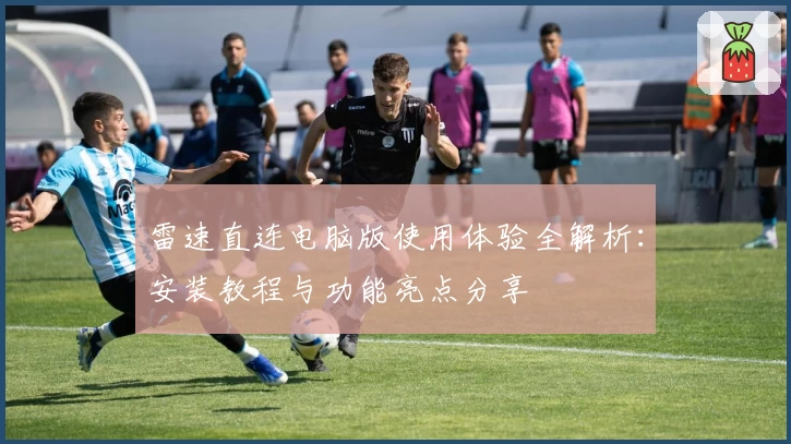 雷速直连电脑版使用体验全解析：安装教程与功能亮点分享