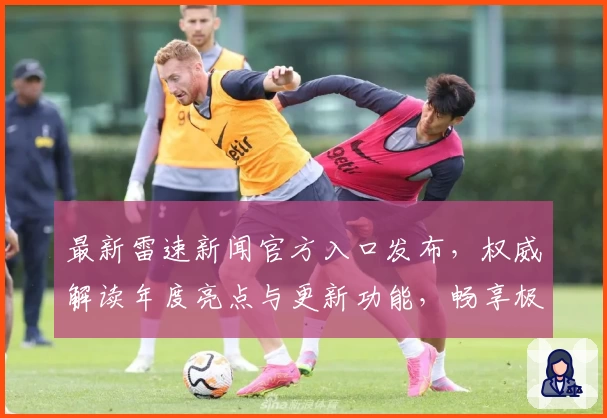 最新雷速新闻官方入口发布,权威解读年度亮点与更新功能,畅享极速阅读体验