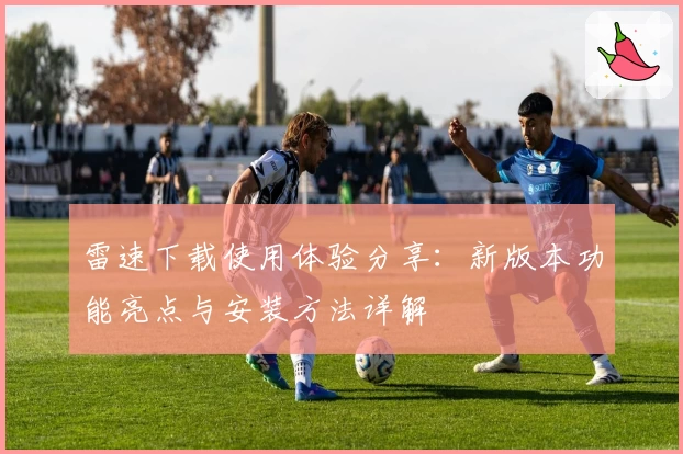 雷速下载使用体验分享:新版本功能亮点与安装方法详解