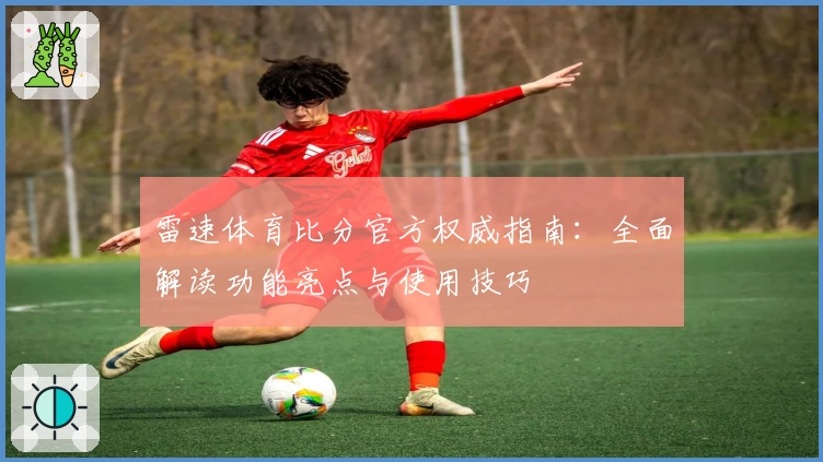 雷速体育比分官方权威指南:全面解读功能亮点与使用技巧