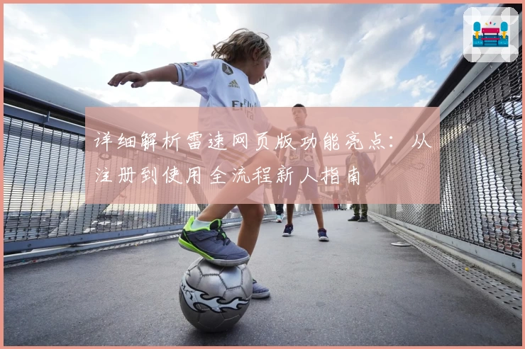 详细解析雷速网页版功能亮点:从注册到使用全流程新人指南