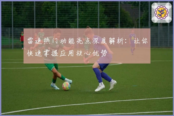 雷速热门功能亮点深度解析：让你快速掌握应用核心优势