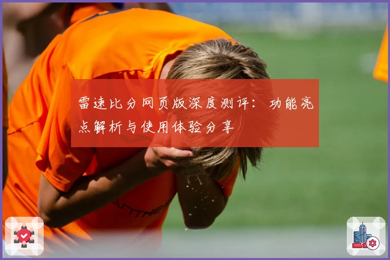 雷速比分网页版深度测评：功能亮点解析与使用体验分享