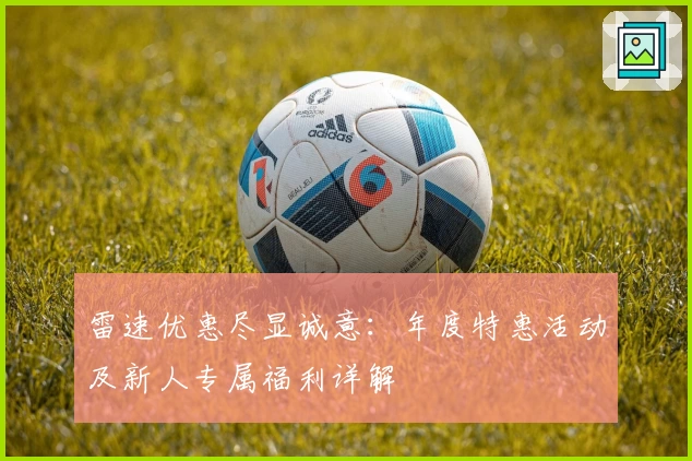 雷速优惠尽显诚意：年度特惠活动及新人专属福利详解