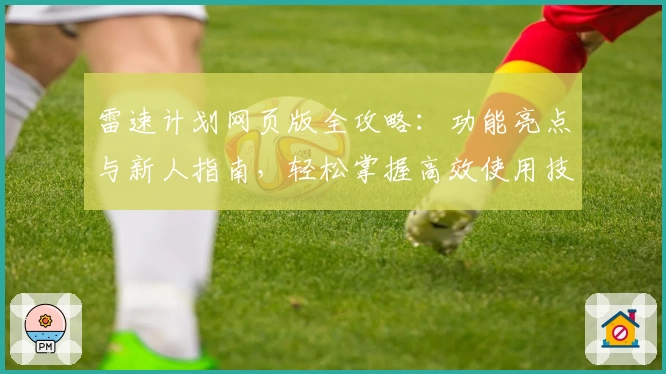 雷速计划网页版全攻略：功能亮点与新人指南，轻松掌握高效使用技巧