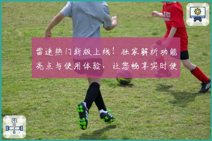 雷速热门新版上线！独家解析功能亮点与使用体验，让您畅享实时便捷