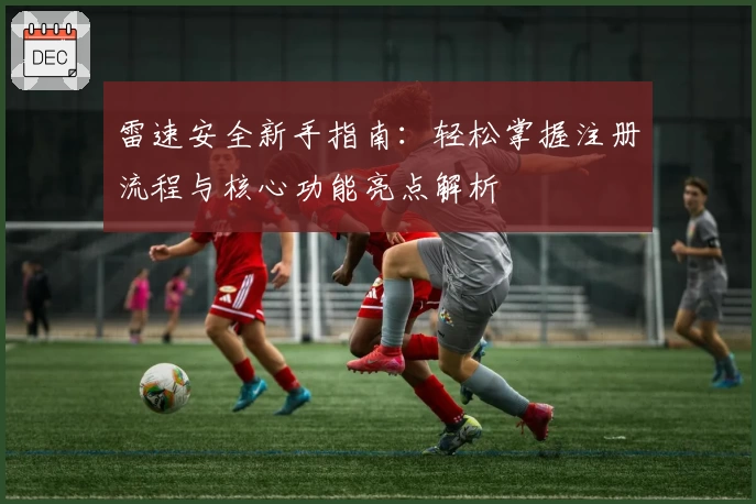 雷速安全新手指南：轻松掌握注册流程与核心功能亮点解析