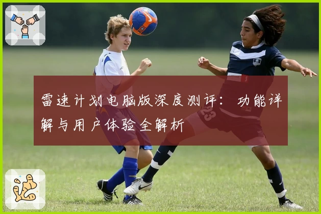 雷速计划电脑版深度测评:功能详解与用户体验全解析