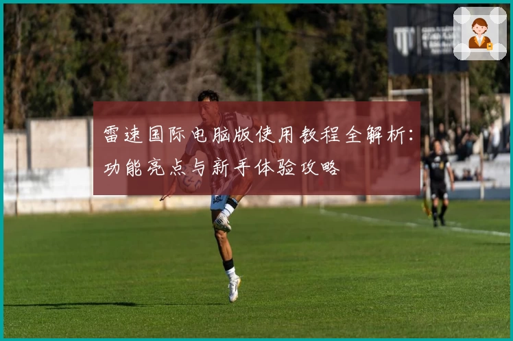 雷速国际电脑版使用教程全解析：功能亮点与新手体验攻略