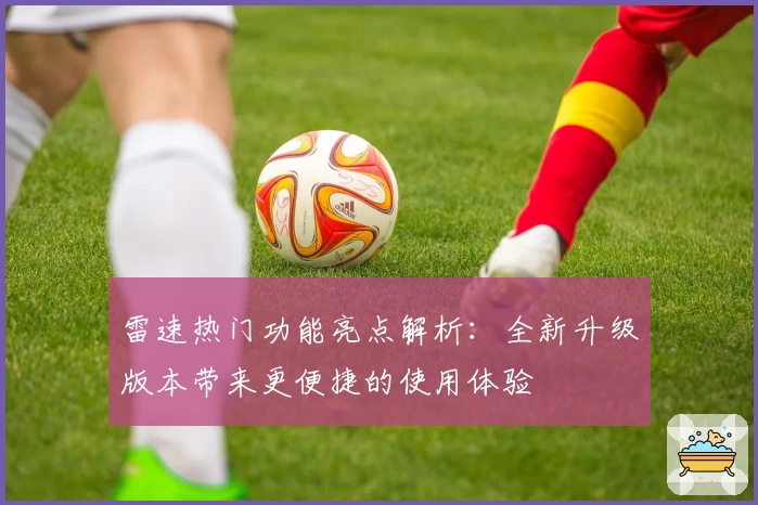 雷速热门功能亮点解析：全新升级版本带来更便捷的使用体验