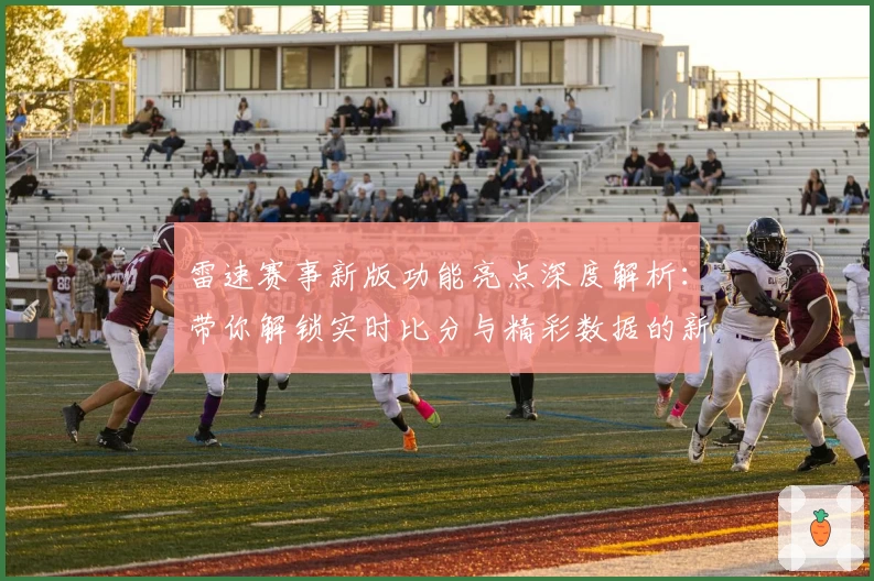 雷速赛事新版功能亮点深度解析：带你解锁实时比分与精彩数据的新体验