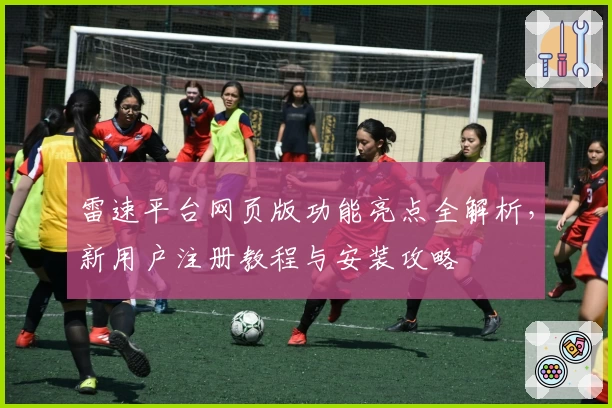 雷速平台网页版功能亮点全解析，新用户注册教程与安装攻略