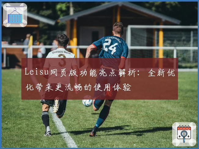 Leisu网页版功能亮点解析：全新优化带来更流畅的使用体验