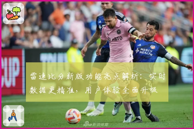 雷速比分新版功能亮点解析：实时数据更精准，用户体验全面升级