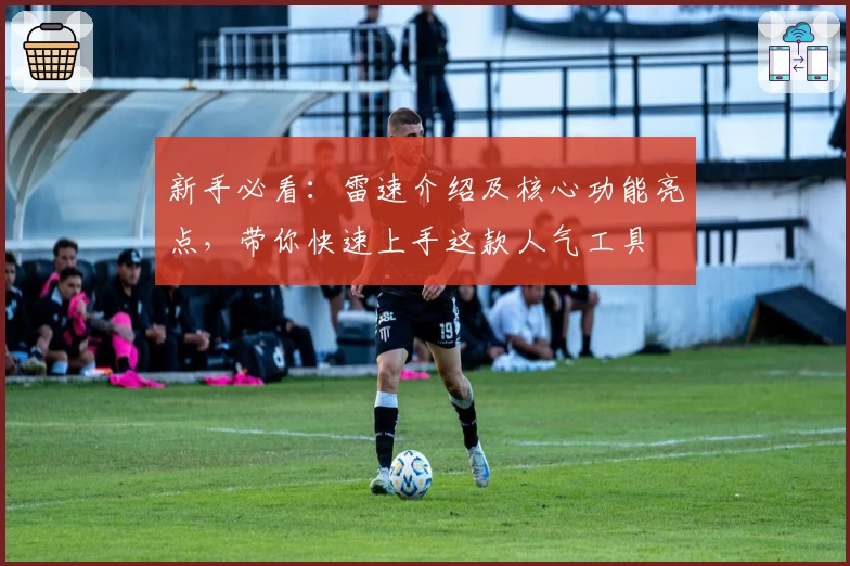 新手必看:雷速介绍及核心功能亮点,带你快速上手这款人气工具