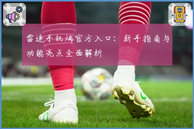 雷速手机端官方入口：新手指南与功能亮点全面解析