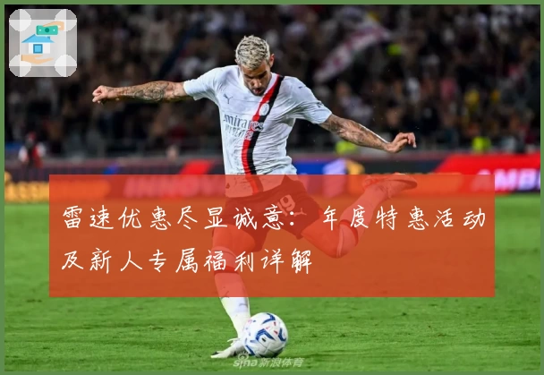 雷速优惠尽显诚意：年度特惠活动及新人专属福利详解