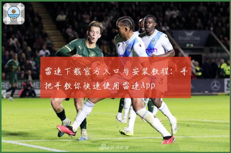 雷速下载官方入口与安装教程：手把手教你快速使用雷速App