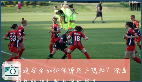 雷速安全如何保障用户隐私？深度解析防护机制与操作指南