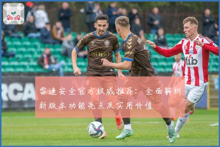 雷速安全官方权威推荐:全面解析新版本功能亮点及实用价值