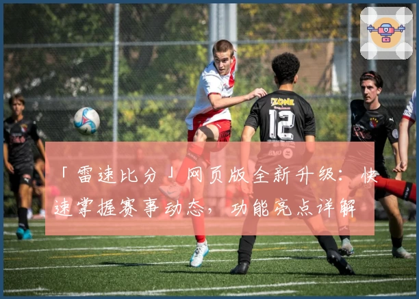 「雷速比分」网页版全新升级：快速掌握赛事动态，功能亮点详解