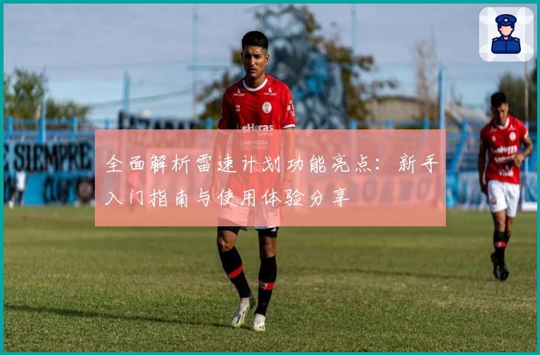 全面解析雷速计划功能亮点：新手入门指南与使用体验分享