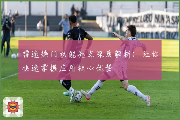 雷速热门功能亮点深度解析：让你快速掌握应用核心优势