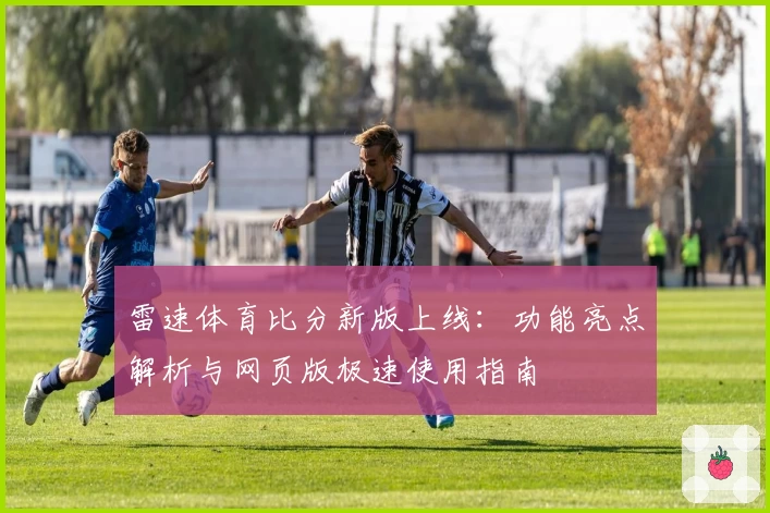 雷速体育比分新版上线：功能亮点解析与网页版极速使用指南