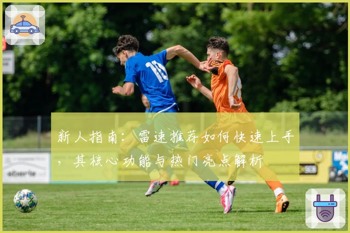 新人指南:雷速推荐如何快速上手,其核心功能与热门亮点解析