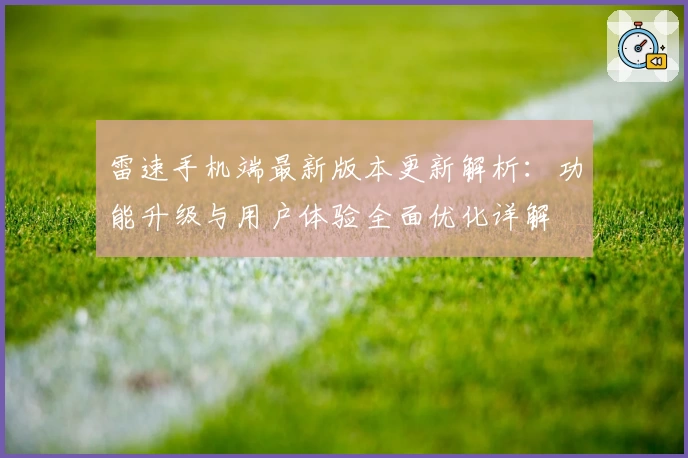 雷速手机端最新版本更新解析:功能升级与用户体验全面优化详解
