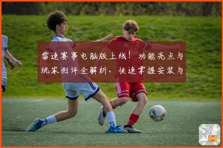 雷速赛事电脑版上线！功能亮点与玩家测评全解析，快速掌握安装与使用教程