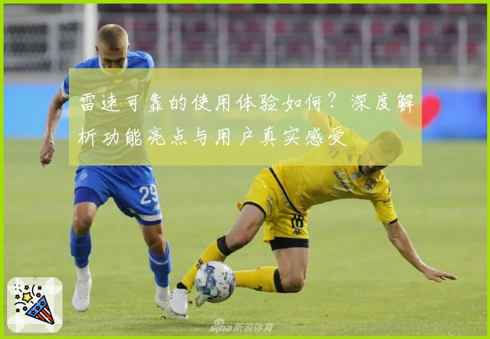 雷速可靠的使用体验如何？深度解析功能亮点与用户真实感受