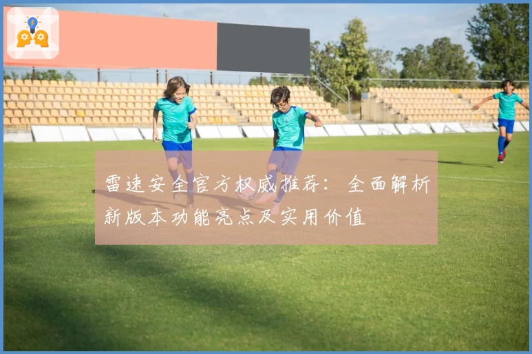 雷速安全官方权威推荐：全面解析新版本功能亮点及实用价值