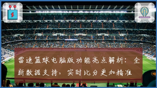 雷速篮球电脑版功能亮点解析：全新数据支持，实时比分更加精准