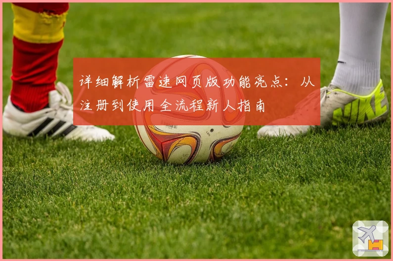 详细解析雷速网页版功能亮点：从注册到使用全流程新人指南