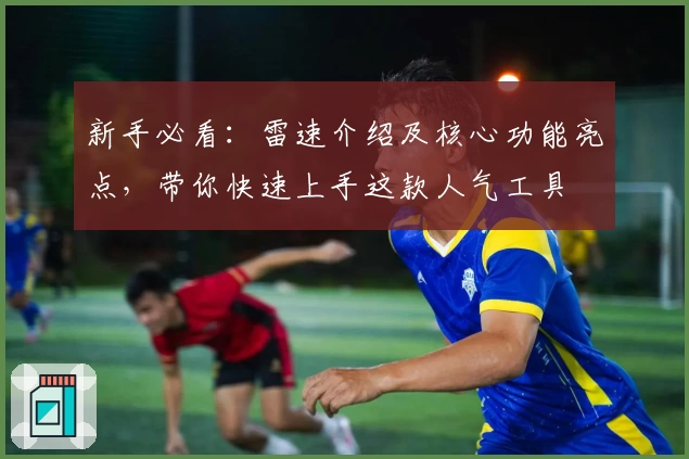 新手必看：雷速介绍及核心功能亮点，带你快速上手这款人气工具