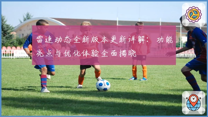 雷速动态全新版本更新详解:功能亮点与优化体验全面揭晓